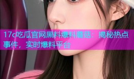 17c吃瓜官网黑料爆料蘑菇：揭秘热点事件，实时爆料平台