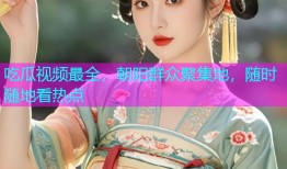 吃瓜视频最全，朝阳群众聚集地，随时随地看热点