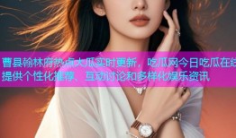 曹县翰林府热点大瓜实时更新，吃瓜网今日吃瓜在线提供个性化推荐、互动讨论和多样化娱乐资讯