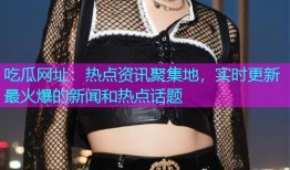 吃瓜网址：热点资讯聚集地，实时更新最火爆的新闻和热点话题