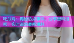 吃瓜网：揭秘热点事件，分享黑料泄密，实时追踪最新爆料
