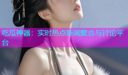 吃瓜神器：实时热点新闻聚合与讨论平台