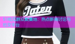 51吃瓜群众聚集地：热点新闻讨论与社交平台