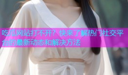 吃瓜网站打不开？快来了解热门社交平台的最新动态和解决方法