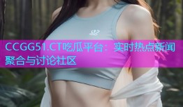 CCGG51.CT吃瓜平台：实时热点新闻聚合与讨论社区