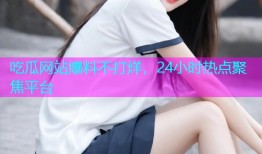 吃瓜网站爆料不打烊，24小时热点聚焦平台