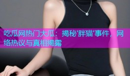 吃瓜网热门大瓜：揭秘'胖猫'事件，网络热议与真相揭露