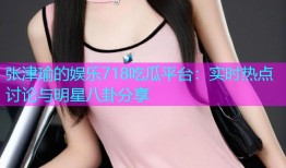 张津瑜的娱乐718吃瓜平台：实时热点讨论与明星八卦分享