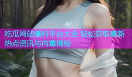 吃瓜网站爆料平台大全 轻松获取最新热点资讯与内幕揭秘