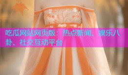 吃瓜网站网页版：热点新闻、娱乐八卦、社交互动平台