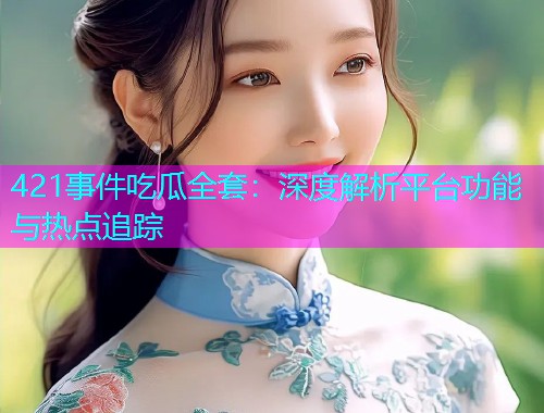 421事件吃瓜全套：深度解析平台功能与热点追踪
