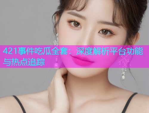 421事件吃瓜全套：深度解析平台功能与热点追踪