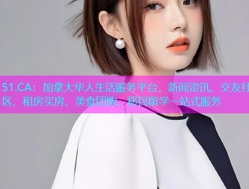 51.CA：加拿大华人生活服务平台，新闻资讯、交友社区、租房买房、美食团购、移民留学一站式服务