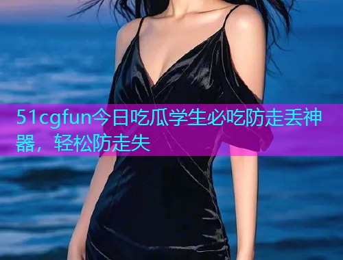 51cgfun今日吃瓜学生必吃防走丢神器，轻松防走失