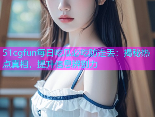 51cgfun每日吃瓜必吃防走丢：揭秘热点真相，提升信息辨别力