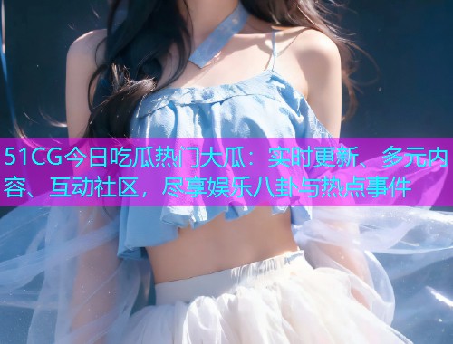 51CG今日吃瓜热门大瓜：实时更新、多元内容、互动社区，尽享娱乐八卦与热点事件