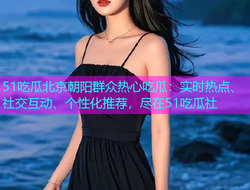51吃瓜北京朝阳群众热心吃瓜：实时热点、社交互动、个性化推荐，尽在51吃瓜社