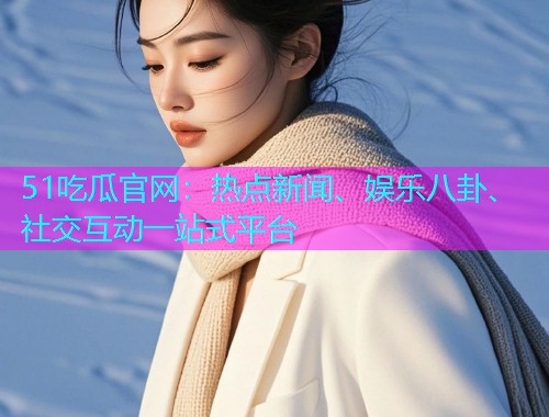 51吃瓜官网：热点新闻、娱乐八卦、社交互动一站式平台