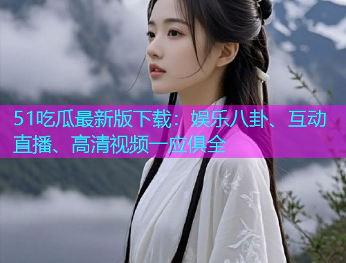 51吃瓜最新版下载：娱乐八卦、互动直播、高清视频一应俱全