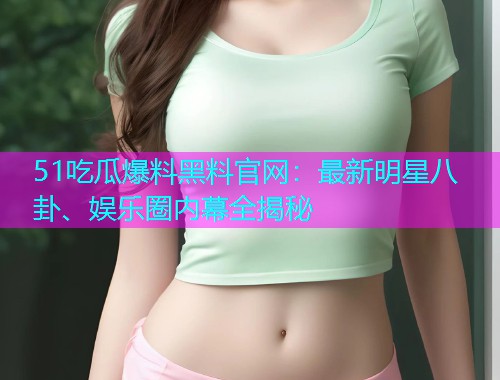 51吃瓜爆料黑料官网：最新明星八卦、娱乐圈内幕全揭秘