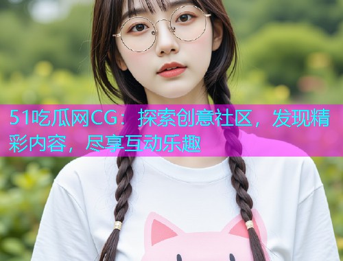 51吃瓜网CG：探索创意社区，发现精彩内容，尽享互动乐趣