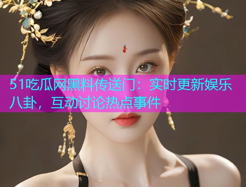 51吃瓜网黑料传送门：实时更新娱乐八卦，互动讨论热点事件