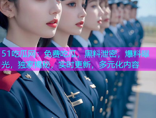 51吃瓜网：免费吃瓜，黑料泄密，爆料曝光，独家揭秘，实时更新，多元化内容