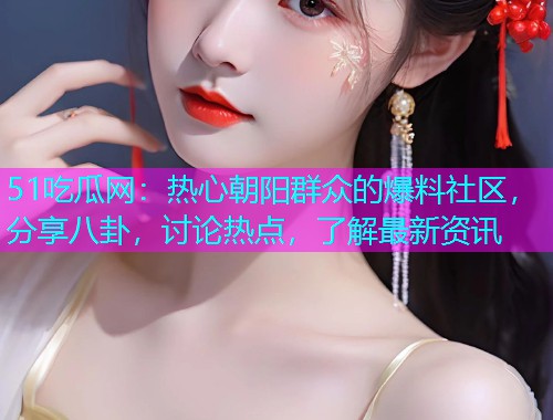 51吃瓜网：热心朝阳群众的爆料社区，分享八卦，讨论热点，了解最新资讯