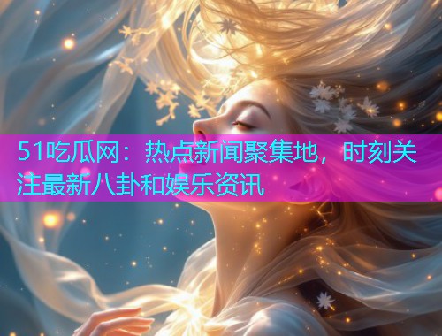 51吃瓜网：热点新闻聚集地，时刻关注最新八卦和娱乐资讯