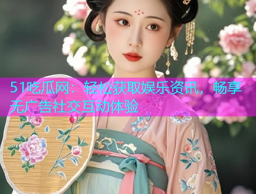 51吃瓜网：轻松获取娱乐资讯，畅享无广告社交互动体验