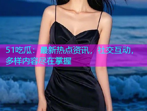 51吃瓜：最新热点资讯，社交互动，多样内容尽在掌握