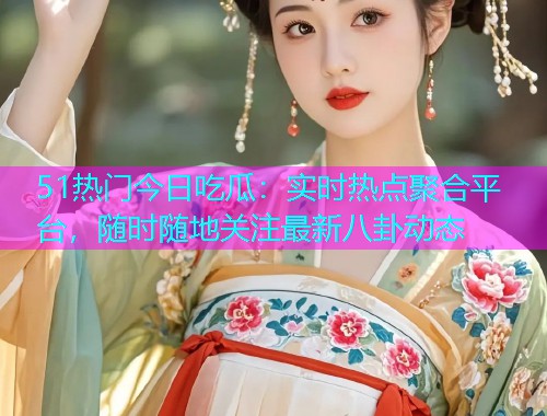 51热门今日吃瓜：实时热点聚合平台，随时随地关注最新八卦动态