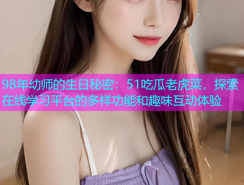 98年幼师的生日秘密：51吃瓜老虎菜，探索在线学习平台的多样功能和趣味互动体验