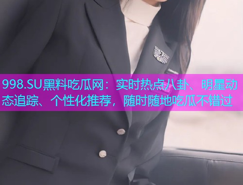 998.SU黑料吃瓜网：实时热点八卦、明星动态追踪、个性化推荐，随时随地吃瓜不错过