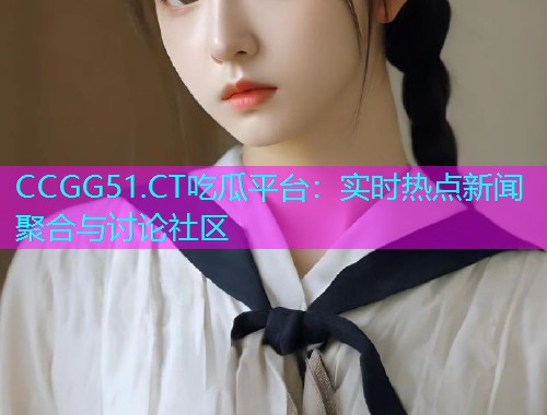 CCGG51.CT吃瓜平台：实时热点新闻聚合与讨论社区