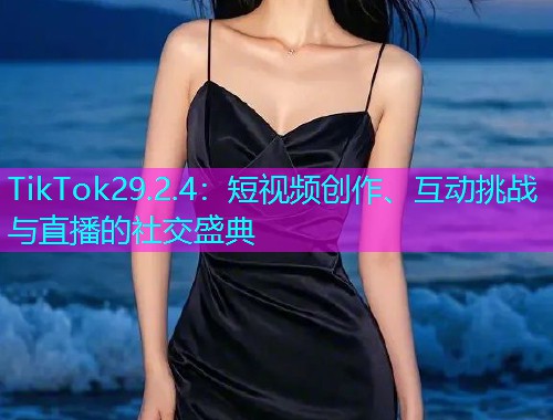 TikTok29.2.4：短视频创作、互动挑战与直播的社交盛典