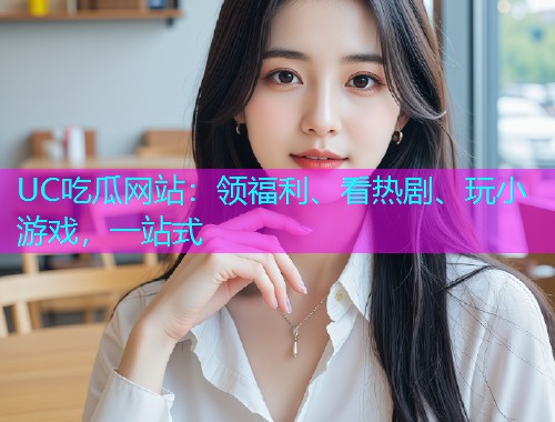 UC吃瓜网站：领福利、看热剧、玩小游戏，一站式