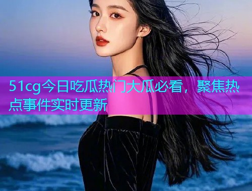 51cg今日吃瓜热门大瓜必看，聚焦热点事件实时更新