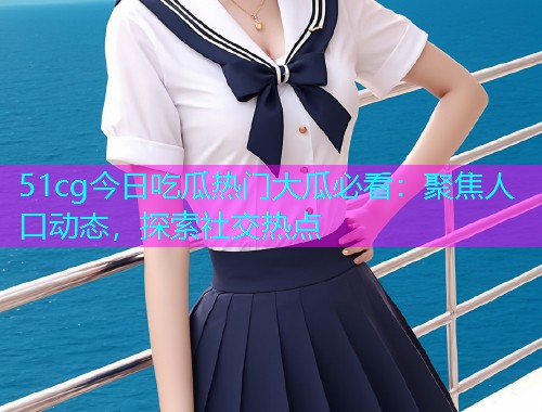 51cg今日吃瓜热门大瓜必看：聚焦人口动态，探索社交热点