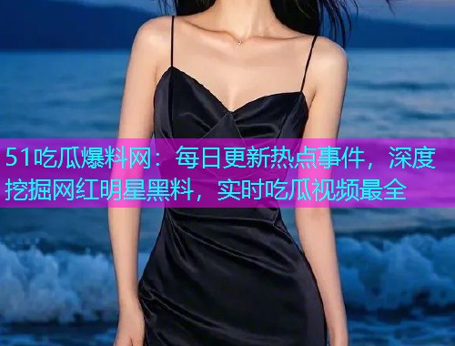 51吃瓜爆料网：每日更新热点事件，深度挖掘网红明星黑料，实时吃瓜视频最全
