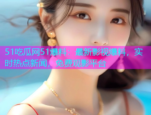 51吃瓜网51爆料：最新影视爆料，实时热点新闻，免费观影平台