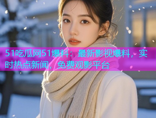 51吃瓜网51爆料：最新影视爆料，实时热点新闻，免费观影平台