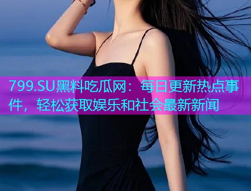 799.SU黑料吃瓜网：每日更新热点事件，轻松获取娱乐和社会最新新闻