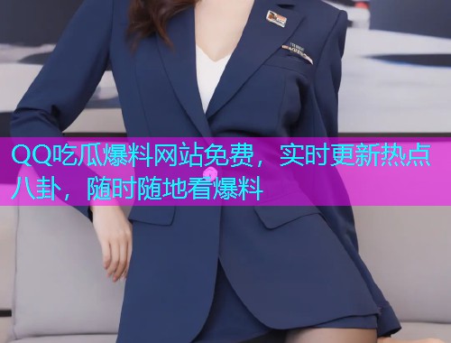 QQ吃瓜爆料网站免费，实时更新热点八卦，随时随地看爆料