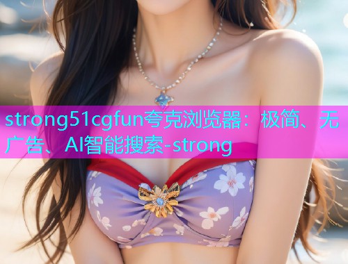 strong51cgfun夸克浏览器：极简、无广告、AI智能搜索-strong