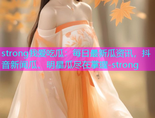strong我爱吃瓜：每日最新瓜资讯，抖音新闻瓜、明星瓜尽在掌握-strong
