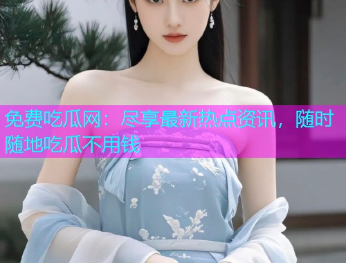 免费吃瓜网：尽享最新热点资讯，随时随地吃瓜不用钱