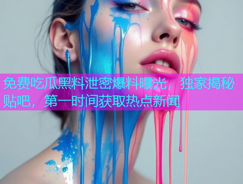 免费吃瓜黑料泄密爆料曝光，独家揭秘贴吧，第一时间获取热点新闻