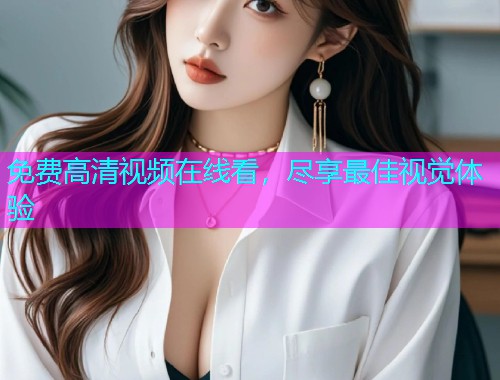 免费高清视频在线看，尽享最佳视觉体验
