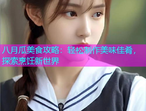 八月瓜美食攻略：轻松制作美味佳肴，探索烹饪新世界